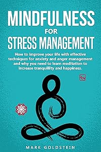 Mindfulness for Stress Management: How to improve Your Life with Effective Techniques for Anxiety and Anger Management and Why You Need to Learn Meditation to Increase Tranquillity and Happiness by Mark Goldstein