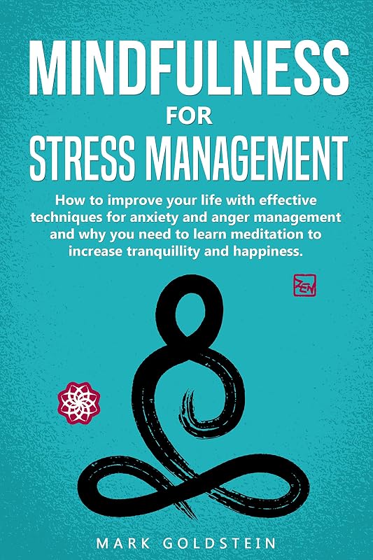 Mindfulness for Stress Management: How to improve Your Life with Effective Techniques for Anxiety and Anger Management and Why You Need to Learn Meditation to Increase Tranquillity and Happiness by Mark Goldstein