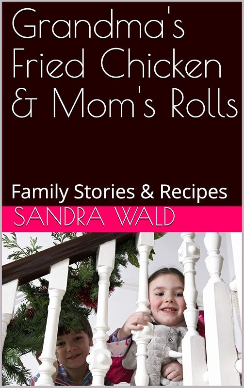 Grandma's Fried Chicken & Mom's Rolls: Family Stories & Recipes by Sandra Wald