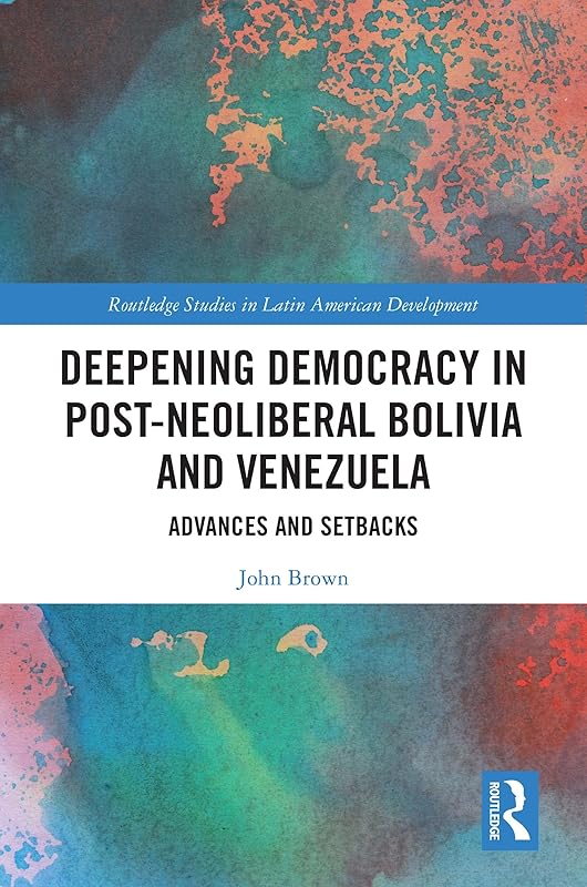 Deepening Democracy in Post-Neoliberal Bolivia and Venezuela: Advances and Setbacks (Routledge Studies in Latin American Development) by John Brown