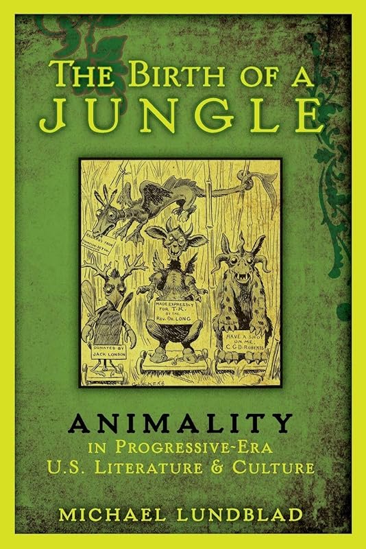 The Birth of a Jungle: Animality in Progressive-Era U.S. Literature and Culture by Michael Lundblad