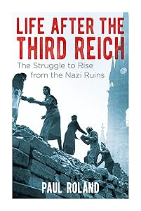 Life After the Third Reich: The Struggle to Rise from the Nazi Ruins by Paul Roland