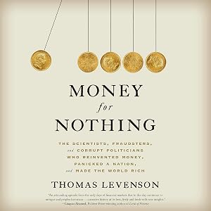 Money for Nothing: The Scientists, Fraudsters, and Corrupt Politicians Who Reinvented Money, Panicked a Nation, and Made the World Rich by Thomas Levenson