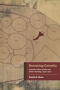 Becoming Catawba: Catawba Indian Women and Nation-Building, 1540–1840 (Indians and Southern History) by Brooke M. Bauer