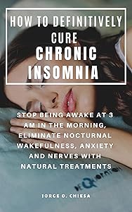 HOW TO DEFINITIVELY CURE CHRONIC INSOMNIA : STOP BEING AWAKE AT 3 AM IN THE MORNING, ELIMINATE NOCTURNAL WAKEFULNESS, ANXIETY AND NERVES WITH NATURAL TREATMENTS by Jorge O. Chiesa