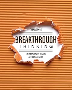 Breakthrough Thinking: A Guide to Creative Thinking and Idea Generation by Thomas Vogel