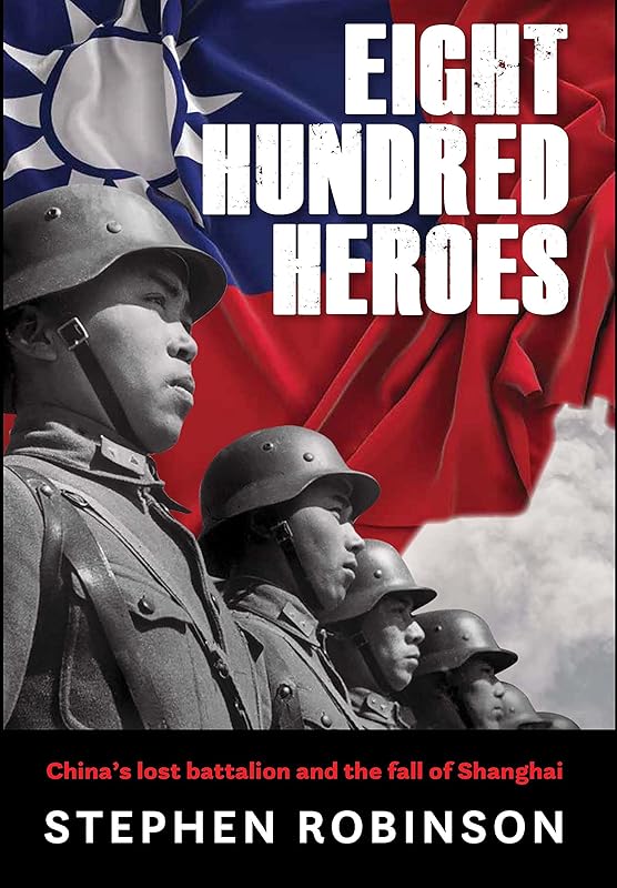 Eight Hundred Heroes: China's Lost Battalion and the Fall of Shanghai by Stephen Robinson