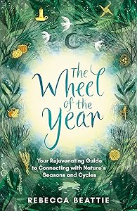 The Wheel of the Year: Your rejuvenating guide to rediscovering nature's cycles and seasons by Rebecca Beattie