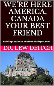 WE'RE HERE AMERICA, CANADA YOUR BEST FRIEND: Including a Section on Americans Moving to Canada by Dr. Lew Deitch