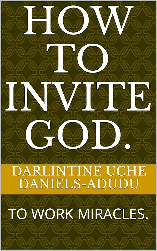 HOW TO INVITE GOD.: TO WORK MIRACLES. by DARLINTINE UCHE DANIELS-ADUDU