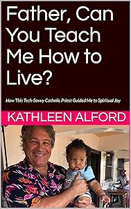 Father, Can You Teach Me How to Live?: How This Tech-Savvy Catholic Priest Guided Me to Spiritual Joy by KATHLEEN ALFORD