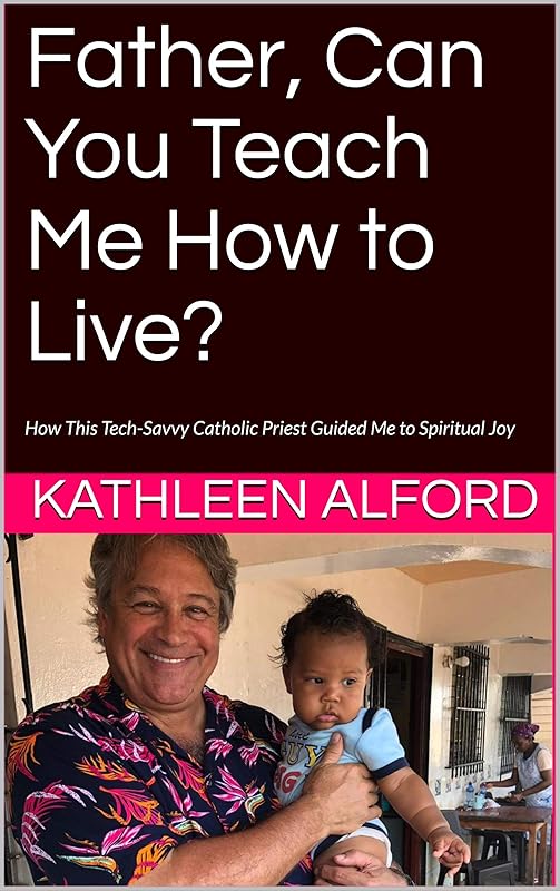 Father, Can You Teach Me How to Live?: How This Tech-Savvy Catholic Priest Guided Me to Spiritual Joy by KATHLEEN ALFORD