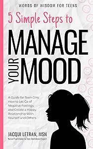 5 Simple Steps to Manage Your Mood: A Guide for Teen Girls: How to Let Go of Negative Feelings and Create a Happy Relationship with Yourself and Others (Words of Wisdom for Teens Book 1)