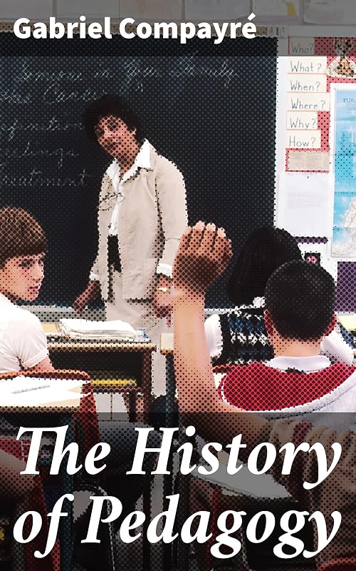 The History of Pedagogy: Exploring the Evolution of Educational Philosophy and Teaching Methods by Gabriel Compayré