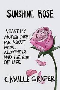 Sunshine Rose: What My Mother Taught Me about Aging, Alzheimer’s, and the End of Life (Words from Teachers Book 1) by Camille Grafer