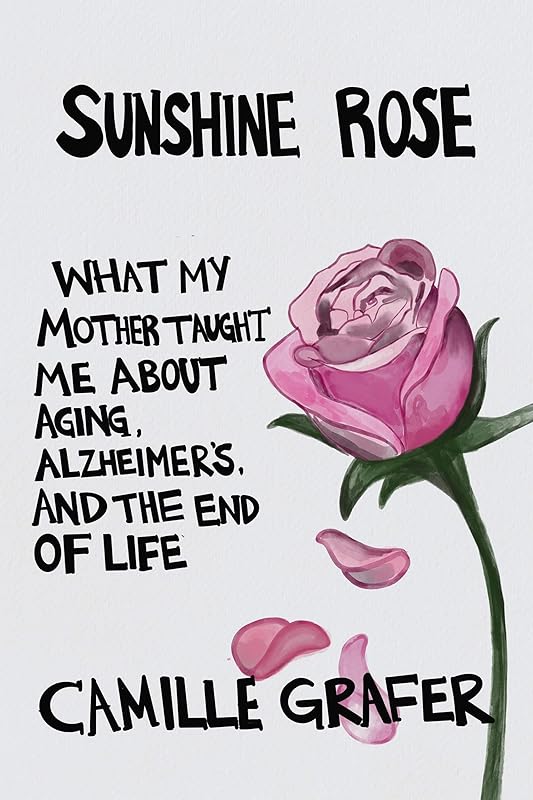 Sunshine Rose: What My Mother Taught Me about Aging, Alzheimer’s, and the End of Life (Words from Teachers Book 1) by Camille Grafer