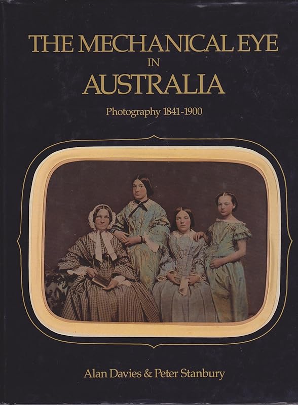 The mechanical eye in Australia: Photography 1841-1900 by Alan Davies