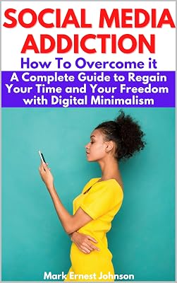 Social Media Addiction : How to Overcome It. A Complete Guide To Regain Your Time and Your Freedom with Digital Minimalism. Stay Focused, Improve Your Life, Your Work, and Your Family Relations.