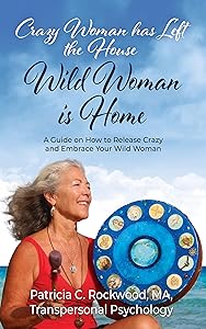 Crazy Woman has Left the House - Wild Woman is Home: A Guide on How to Release Crazy and Embrace Your Wild Woman by Patricia Rockwood