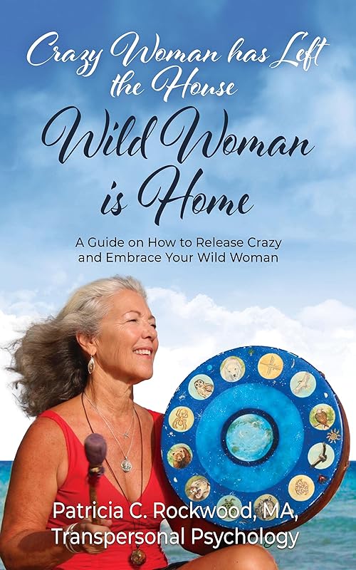 Crazy Woman has Left the House - Wild Woman is Home: A Guide on How to Release Crazy and Embrace Your Wild Woman by Patricia Rockwood