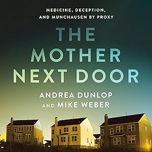 The Mother Next Door: Medicine, Deception, and Munchausen by Proxy by Andrea Dunlop