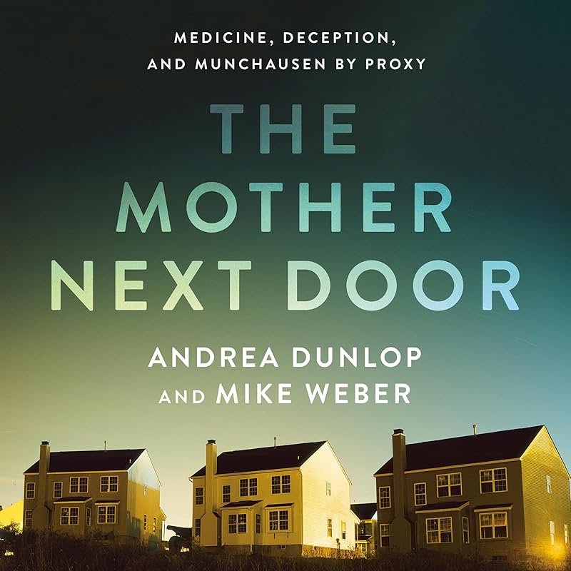 The Mother Next Door: Medicine, Deception, and Munchausen by Proxy by Andrea Dunlop