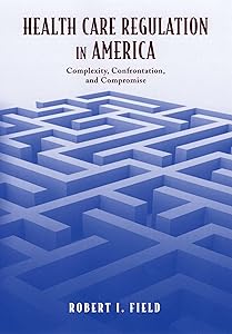 Health Care Regulation in America: Complexity, Confrontation, and Compromise by Robert I. Field