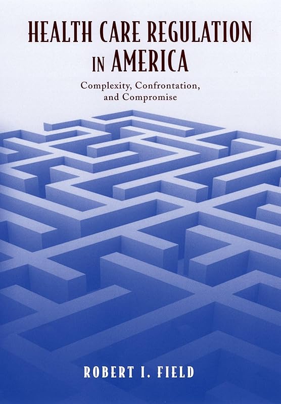 Health Care Regulation in America: Complexity, Confrontation, and Compromise by Robert I. Field
