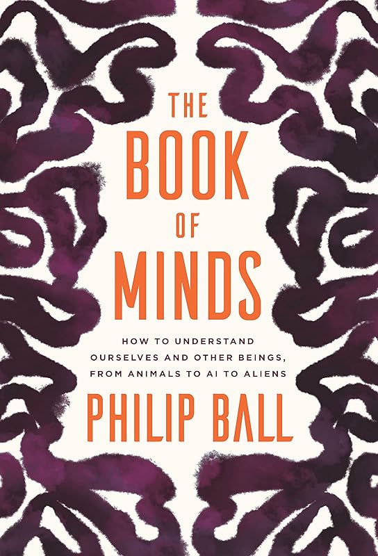 The Book of Minds: How to Understand Ourselves and Other Beings, from Animals to AI to Aliens by Philip Ball