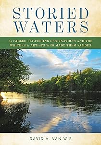 Storied Waters: 35 Fabled Fly Fishing Destinations and the Writers & Artists Who Made Them Famous by David A. Van Wie
