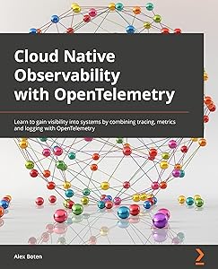 Cloud-Native Observability with OpenTelemetry: Learn to gain visibility into systems by combining tracing, metrics, and logging with OpenTelemetry by Alex Boten