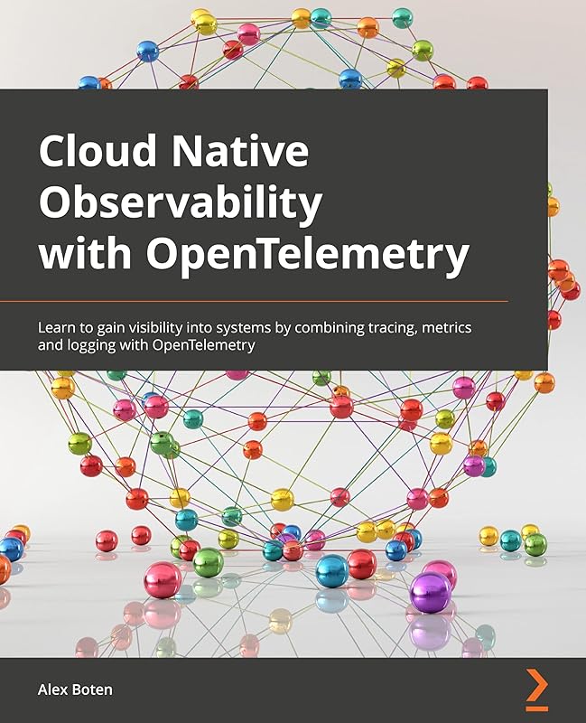 Cloud-Native Observability with OpenTelemetry: Learn to gain visibility into systems by combining tracing, metrics, and logging with OpenTelemetry by Alex Boten
