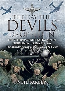 The Day the Devils Dropped In: The 9th Parachute Battalion in Normandy - D-Day to D+6: The Merville Battery to the Château St Côme by Neil Barber