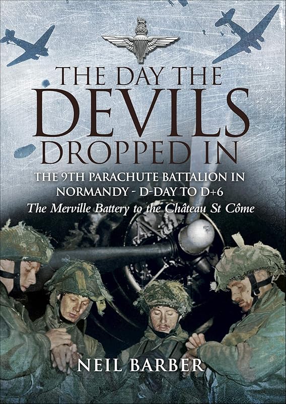 The Day the Devils Dropped In: The 9th Parachute Battalion in Normandy - D-Day to D+6: The Merville Battery to the Château St Côme by Neil Barber