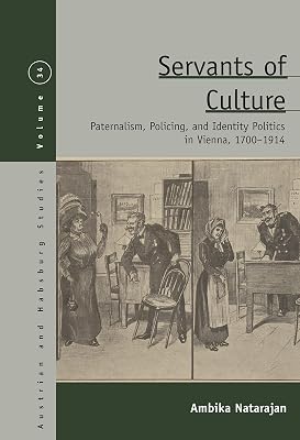 Servants of Culture: Paternalism, Policing, and Identity Politics in Vienna, 1700-1914 (Austrian and Habsburg Studies Book 34)