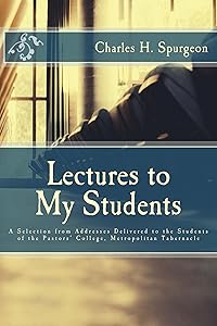 Lectures to My Students: Addresses Delivered to the Students of the Pastors' College, Metropolitan Tabernacle