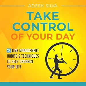 Take Control of Your Day: 35 Time Management Habits & Techniques to Help Organize Your Life by Adesh Silva