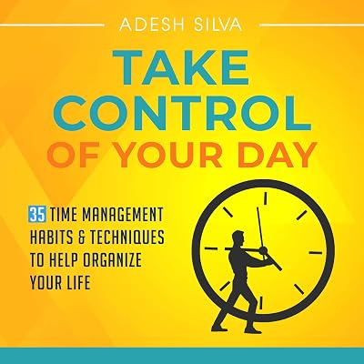 Take Control of Your Day: 35 Time Management Habits & Techniques to Help Organize Your Life