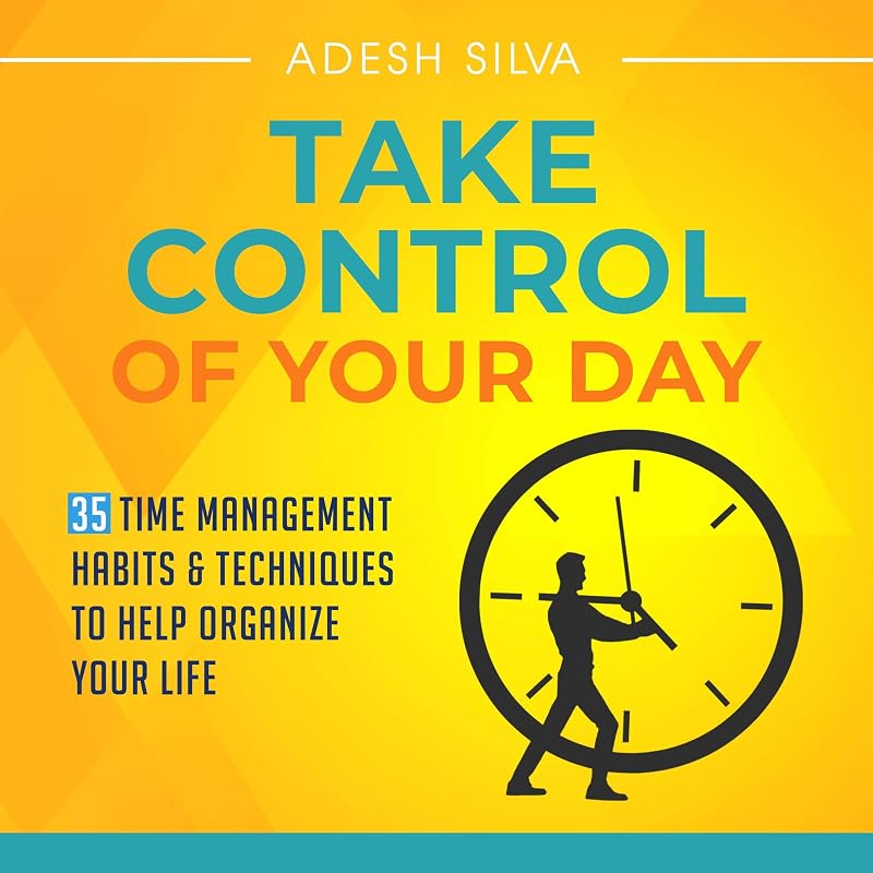 Take Control of Your Day: 35 Time Management Habits & Techniques to Help Organize Your Life by Adesh Silva