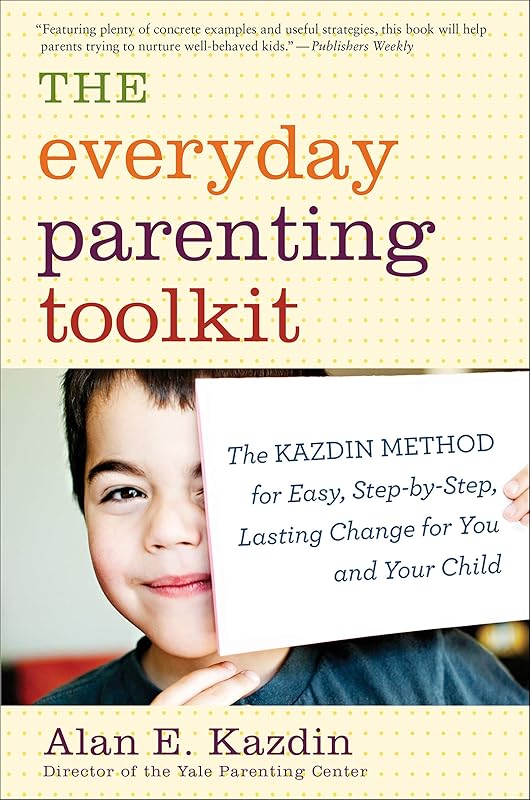 The Everyday Parenting Toolkit: The Kazdin Method for Easy, Step-by-Step, Lasting Change for You and Your Child by Alan E. Kazdin