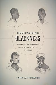 Medicalizing Blackness: Making Racial Difference in the Atlantic World, 1780-1840 by Rana A. Hogarth
