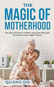 THE MAGIC OF MOTHERHOOD: The Story Of How A Mother Keep Her Kids Safe By Embracing A Higher Power by Quang Do