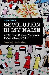 Revolution Is My Name: An Egyptian Woman's Diary from Eighteen Days in Tahrir by Mona Prince