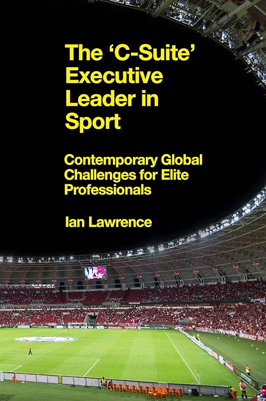 The ’C-Suite’ Executive Leader in Sport: Contemporary Global Challenges for Elite Professionals by Ian Lawrence
