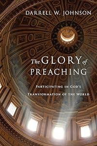 The Glory of Preaching: Participating in God's Transformation of the World by Darrell W. Johnson