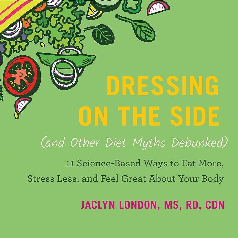 Dressing on the Side (and Other Diet Myths Debunked): 11 Science-Based Ways to Eat More, Stress Less, and Feel Great About Your Body by Jaclyn London