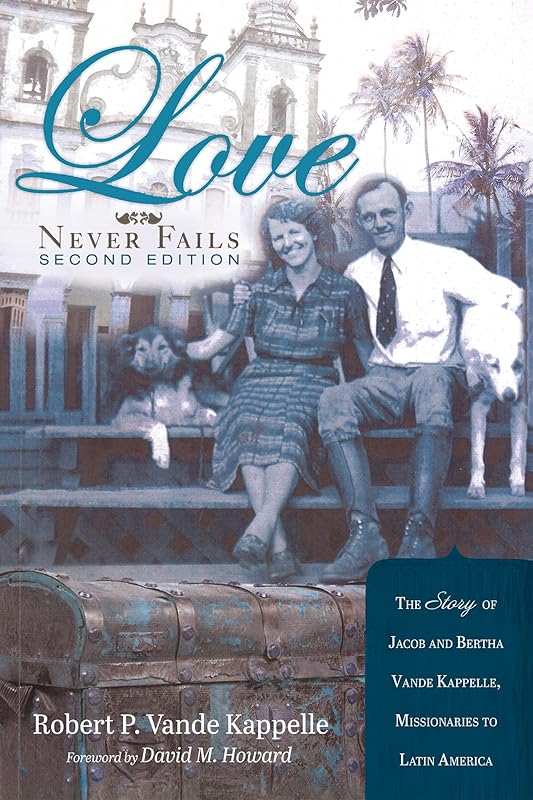 Love Never Fails, Second Edition: The Story of Jacob and Bertha Vande Kappelle: Missionaries to Latin America by Robert P Vande Kappelle