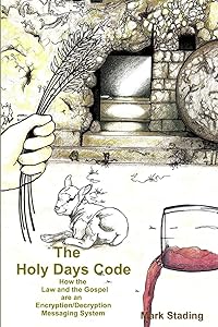 The Holy Days Code: How the Law and the Gospel are an Encryption/Decryption Messaging System by Mark Stading