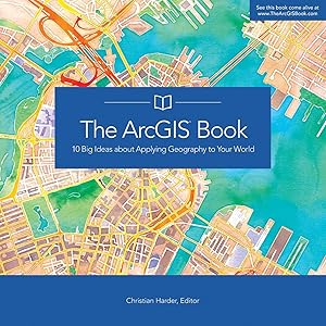The ArcGIS Book: 10 Big Ideas about Applying Geography to Your World (The ArcGIS Books, 1) by Christian Harder