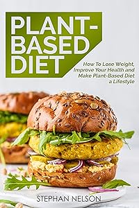 Plant-Based Diet: How to Lose Weight, Improve Your Health and Make Plant-Based Diet a Lifestyle: 30+ Delicious and Easy to Make Healthy Recipes by Stephan Nelson